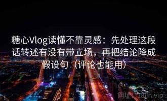 糖心Vlog读懂不靠灵感：先处理这段话转述有没有带立场，再把结论降成假设句（评论也能用）