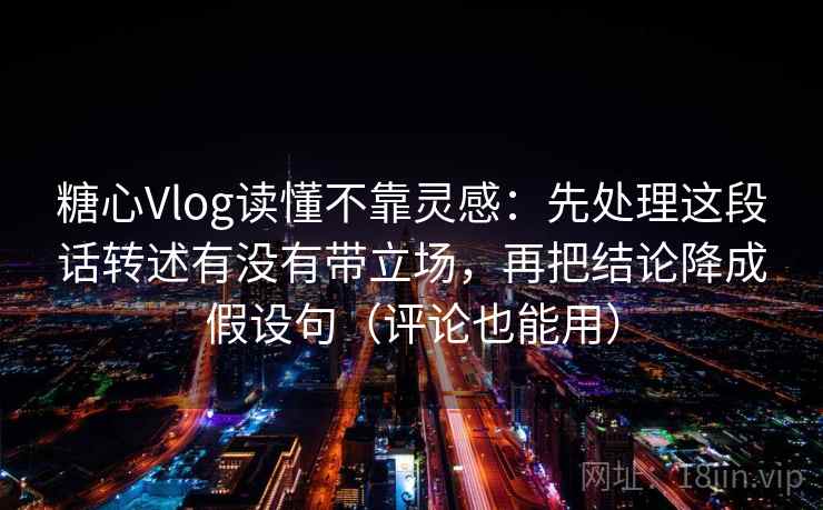 糖心Vlog读懂不靠灵感:先处理这段话转述有没有带立场,再把结论降成假设句(评论也能用) 糖心Vlog读懂不靠灵感:先处理这段话转述有没有带立场,再把结论降成假设句(评论也能用)