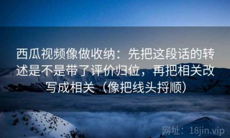 西瓜视频像做收纳：先把这段话的转述是不是带了评价归位，再把相关改写成相关（像把线头捋顺）