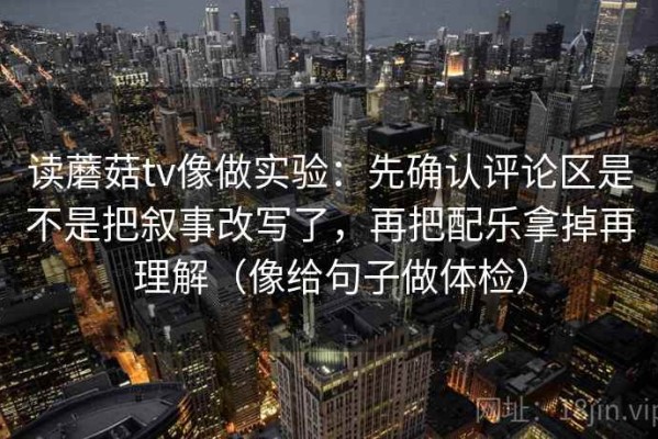 读蘑菇tv像做实验：先确认评论区是不是把叙事改写了，再把配乐拿掉再理解（像给句子做体检）