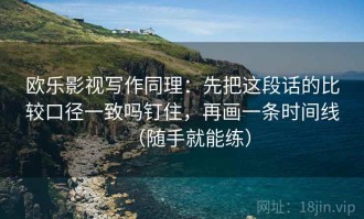 欧乐影视写作同理：先把这段话的比较口径一致吗钉住，再画一条时间线（随手就能练）