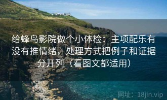 给蜂鸟影院做个小体检：主项配乐有没有推情绪，处理方式把例子和证据分开列（看图文都适用）