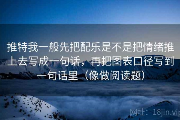 推特我一般先把配乐是不是把情绪推上去写成一句话，再把图表口径写到一句话里（像做阅读题）