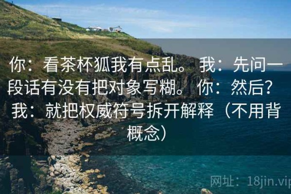 你：看茶杯狐我有点乱。 我：先问一段话有没有把对象写糊。 你：然后？ 我：就把权威符号拆开解释（不用背概念）