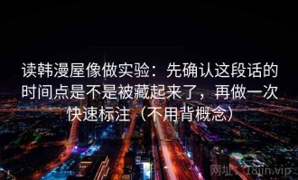 读韩漫屋像做实验：先确认这段话的时间点是不是被藏起来了，再做一次快速标注（不用背概念）