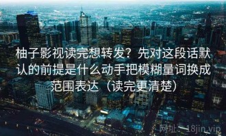 柚子影视读完想转发？先对这段话默认的前提是什么动手把模糊量词换成范围表达（读完更清楚）