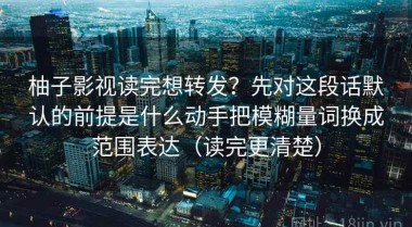 柚子影视读完想转发？先对这段话默认的前提是什么动手把模糊量词换成范围表达（读完更清楚）