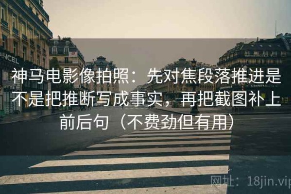 神马电影像拍照：先对焦段落推进是不是把推断写成事实，再把截图补上前后句（不费劲但有用）