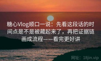 糖心Vlog顺口一说：先看这段话的时间点是不是被藏起来了，再把证据链画成流程——看完更好讲