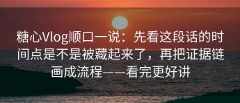 糖心Vlog顺口一说：先看这段话的时间点是不是被藏起来了，再把证据链画成流程——看完更好讲