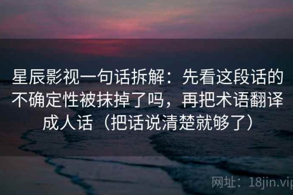星辰影视一句话拆解：先看这段话的不确定性被抹掉了吗，再把术语翻译成人话（把话说清楚就够了）