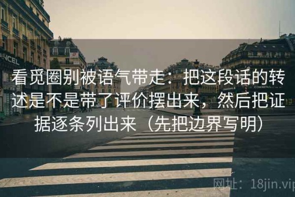 看觅圈别被语气带走：把这段话的转述是不是带了评价摆出来，然后把证据逐条列出来（先把边界写明）