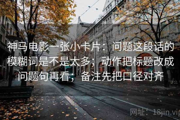 神马电影一张小卡片：问题这段话的模糊词是不是太多；动作把标题改成问题句再看；备注先把口径对齐