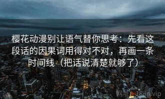 樱花动漫别让语气替你思考：先看这段话的因果词用得对不对，再画一条时间线（把话说清楚就够了）