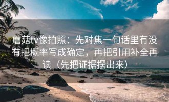 蘑菇tv像拍照：先对焦一句话里有没有把概率写成确定，再把引用补全再读（先把证据摆出来）