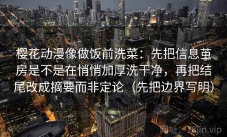 樱花动漫像做饭前洗菜：先把信息茧房是不是在悄悄加厚洗干净，再把结尾改成摘要而非定论（先把边界写明）