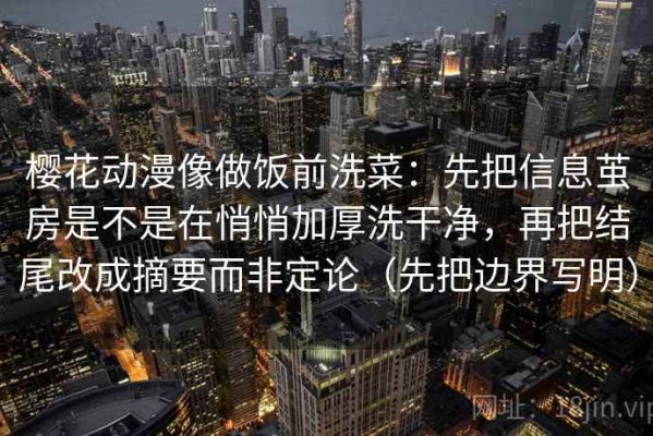 樱花动漫像做饭前洗菜：先把信息茧房是不是在悄悄加厚洗干净，再把结尾改成摘要而非定论（先把边界写明）