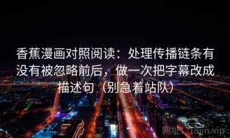 香蕉漫画对照阅读：处理传播链条有没有被忽略前后，做一次把字幕改成描述句（别急着站队）