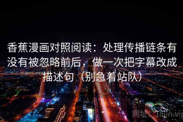 香蕉漫画对照阅读：处理传播链条有没有被忽略前后，做一次把字幕改成描述句（别急着站队）