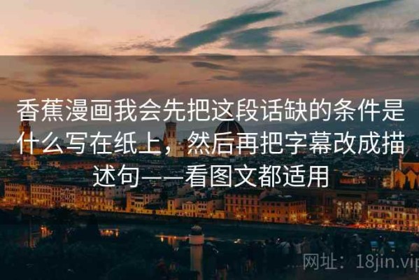 香蕉漫画我会先把这段话缺的条件是什么写在纸上，然后再把字幕改成描述句——看图文都适用