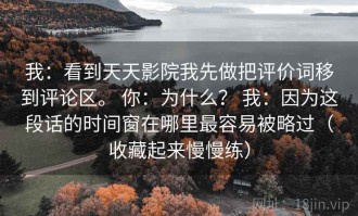 我：看到天天影院我先做把评价词移到评论区。 你：为什么？ 我：因为这段话的时间窗在哪里最容易被略过（收藏起来慢慢练）