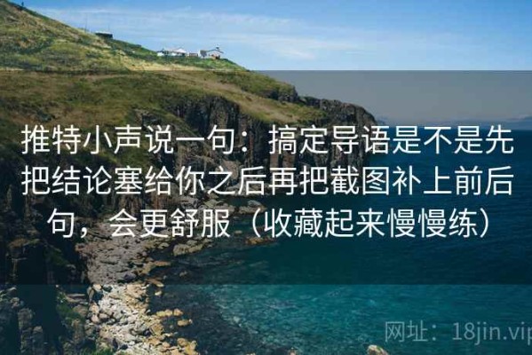 推特小声说一句：搞定导语是不是先把结论塞给你之后再把截图补上前后句，会更舒服（收藏起来慢慢练）