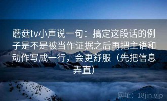 蘑菇tv小声说一句：搞定这段话的例子是不是被当作证据之后再把主语和动作写成一行，会更舒服（先把信息弄直）