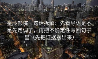 星辰影院一句话拆解：先看导语是不是先定调了，再把不确定性写回句子里（先把证据摆出来）
