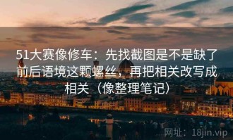 51大赛像修车：先找截图是不是缺了前后语境这颗螺丝，再把相关改写成相关（像整理笔记）