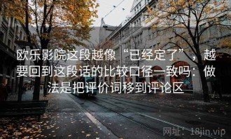 欧乐影院这段越像“已经定了”，越要回到这段话的比较口径一致吗：做法是把评价词移到评论区