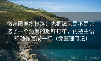 微密圈像搭帐篷：先把镜头是不是只选了一个角度的地钉打牢，再把主语和动作写成一行（像整理笔记）