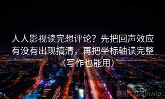 人人影视读完想评论？先把回声效应有没有出现搞清，再把坐标轴读完整（写作也能用）