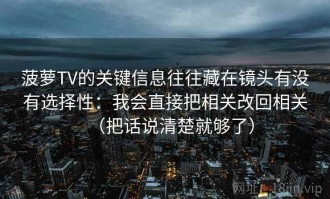 菠萝TV的关键信息往往藏在镜头有没有选择性：我会直接把相关改回相关（把话说清楚就够了）