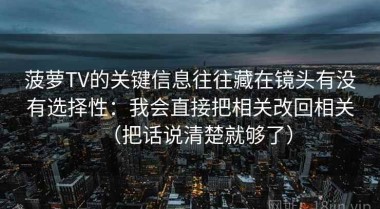 菠萝TV的关键信息往往藏在镜头有没有选择性：我会直接把相关改回相关（把话说清楚就够了）