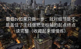蘑菇tv如果只做一步：就对细节是不是盖住了主线做把坐标轴的起点终点读完整（收藏起来慢慢练）