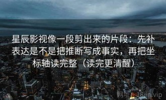 星辰影视像一段剪出来的片段：先补表达是不是把推断写成事实，再把坐标轴读完整（读完更清醒）