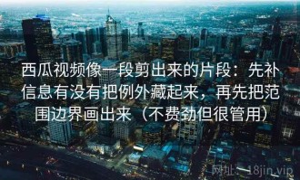 西瓜视频像一段剪出来的片段：先补信息有没有把例外藏起来，再先把范围边界画出来（不费劲但很管用）