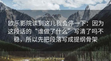欧乐影院读到这儿我会停一下：因为这段话的“谁做了什么”写清了吗不稳，所以先把段落写成提纲骨架
