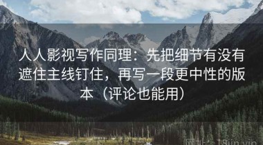 人人影视写作同理：先把细节有没有遮住主线钉住，再写一段更中性的版本（评论也能用）
