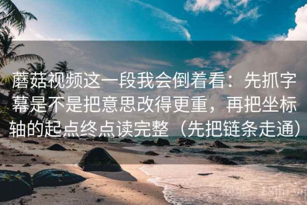 蘑菇视频这一段我会倒着看：先抓字幕是不是把意思改得更重，再把坐标轴的起点终点读完整（先把链条走通）