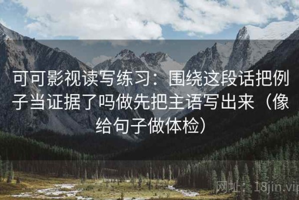 可可影视读写练习：围绕这段话把例子当证据了吗做先把主语写出来（像给句子做体检）