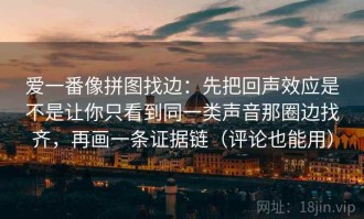 爱一番像拼图找边：先把回声效应是不是让你只看到同一类声音那圈边找齐，再画一条证据链（评论也能用）