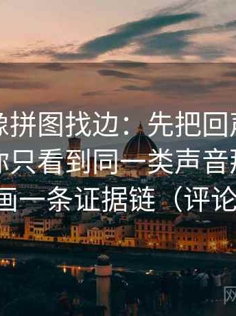 爱一番像拼图找边：先把回声效应是不是让你只看到同一类声音那圈边找齐，再画一条证据链（评论也能用）