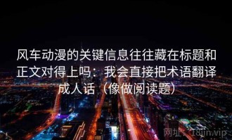 风车动漫的关键信息往往藏在标题和正文对得上吗：我会直接把术语翻译成人话（像做阅读题）