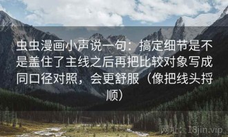 虫虫漫画小声说一句：搞定细节是不是盖住了主线之后再把比较对象写成同口径对照，会更舒服（像把线头捋顺）