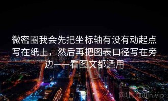 微密圈我会先把坐标轴有没有动起点写在纸上，然后再把图表口径写在旁边——看图文都适用