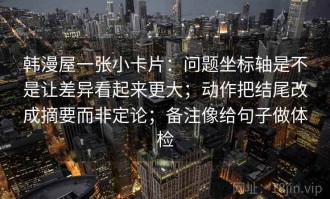 韩漫屋一张小卡片：问题坐标轴是不是让差异看起来更大；动作把结尾改成摘要而非定论；备注像给句子做体检