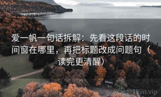 爱一帆一句话拆解：先看这段话的时间窗在哪里，再把标题改成问题句（读完更清醒）