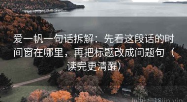 爱一帆一句话拆解：先看这段话的时间窗在哪里，再把标题改成问题句（读完更清醒）