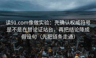读91.com像做实验：先确认权威符号是不是在替论证站台，再把结论降成假设句（先把链条走通）